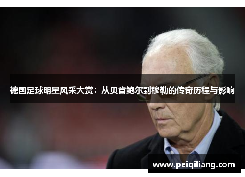 德国足球明星风采大赏：从贝肯鲍尔到穆勒的传奇历程与影响