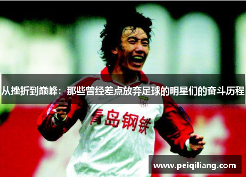 从挫折到巅峰：那些曾经差点放弃足球的明星们的奋斗历程