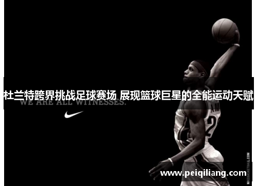 杜兰特跨界挑战足球赛场 展现篮球巨星的全能运动天赋
