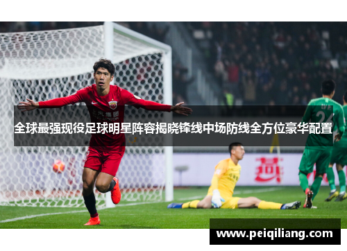 全球最强现役足球明星阵容揭晓锋线中场防线全方位豪华配置