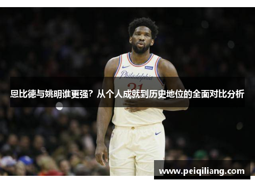 恩比德与姚明谁更强？从个人成就到历史地位的全面对比分析