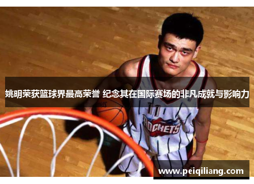 姚明荣获篮球界最高荣誉 纪念其在国际赛场的非凡成就与影响力