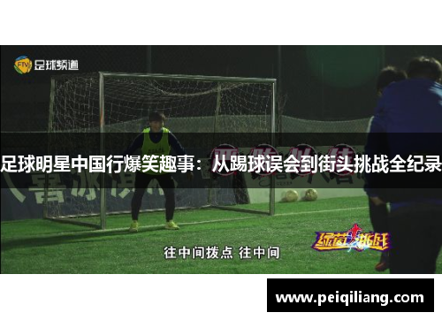 足球明星中国行爆笑趣事：从踢球误会到街头挑战全纪录
