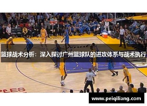 篮球战术分析：深入探讨广州篮球队的进攻体系与战术执行