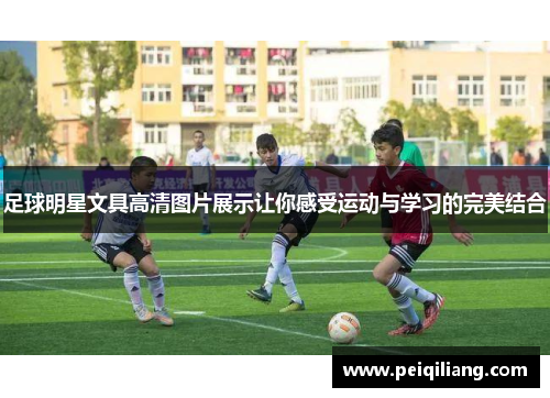 足球明星文具高清图片展示让你感受运动与学习的完美结合