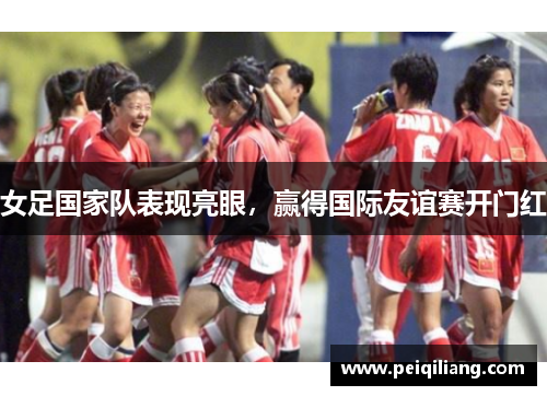女足国家队表现亮眼，赢得国际友谊赛开门红