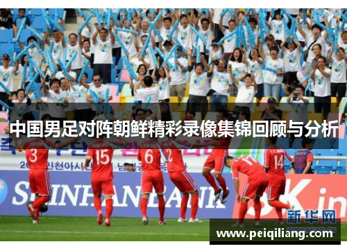 中国男足对阵朝鲜精彩录像集锦回顾与分析