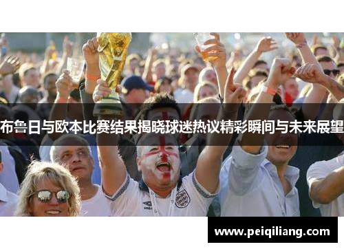 布鲁日与欧本比赛结果揭晓球迷热议精彩瞬间与未来展望