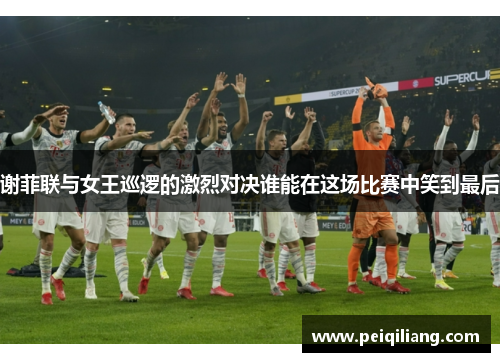 谢菲联与女王巡逻的激烈对决谁能在这场比赛中笑到最后